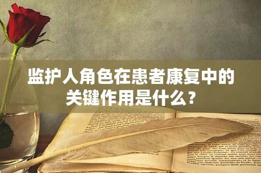 监护人角色在患者康复中的关键作用是什么？