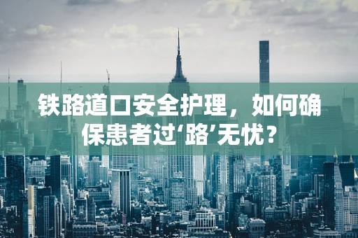 铁路道口安全护理，如何确保患者过‘路’无忧？