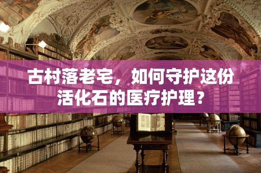 古村落老宅，如何守护这份活化石的医疗护理？