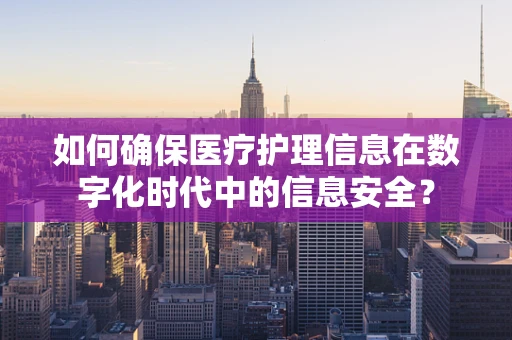 如何确保医疗护理信息在数字化时代中的信息安全？
