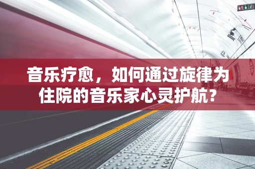 音乐疗愈，如何通过旋律为住院的音乐家心灵护航？