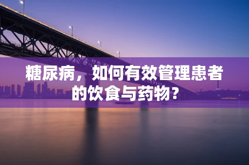 糖尿病，如何有效管理患者的饮食与药物？