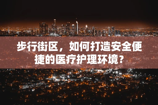 步行街区，如何打造安全便捷的医疗护理环境？