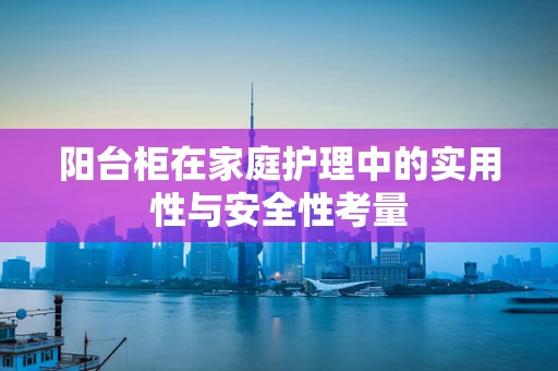 阳台柜在家庭护理中的实用性与安全性考量
