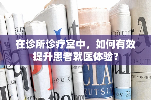 在诊所诊疗室中，如何有效提升患者就医体验？
