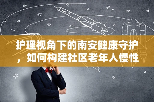 护理视角下的南安健康守护，如何构建社区老年人慢性病管理新模式？