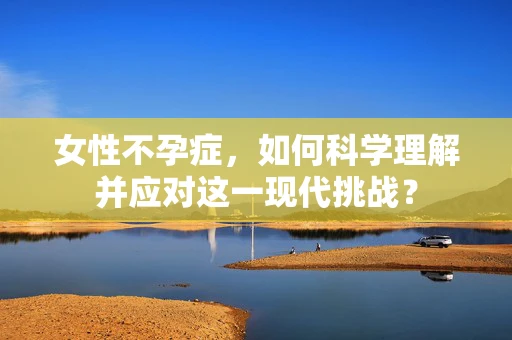 女性不孕症，如何科学理解并应对这一现代挑战？