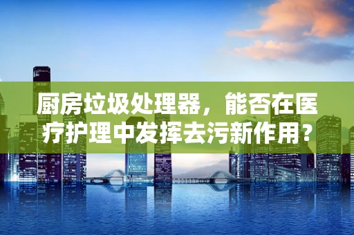 厨房垃圾处理器，能否在医疗护理中发挥去污新作用？