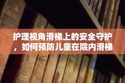 护理视角滑梯上的安全守护，如何预防儿童在院内滑梯上的意外伤害？