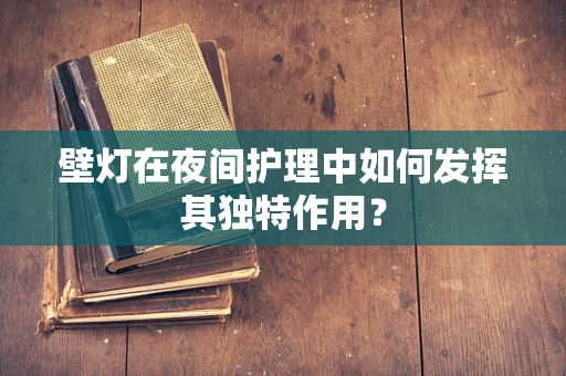 壁灯在夜间护理中如何发挥其独特作用？