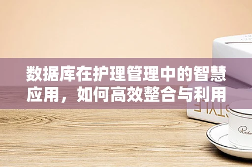 数据库在护理管理中的智慧应用，如何高效整合与利用患者数据？