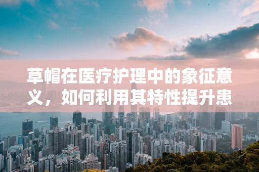 草帽在医疗护理中的象征意义，如何利用其特性提升患者舒适度？