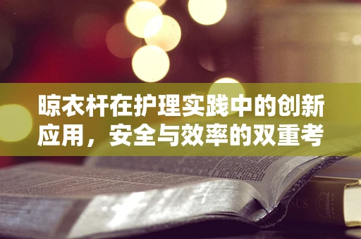 晾衣杆在护理实践中的创新应用，安全与效率的双重考量
