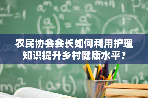 农民协会会长如何利用护理知识提升乡村健康水平？