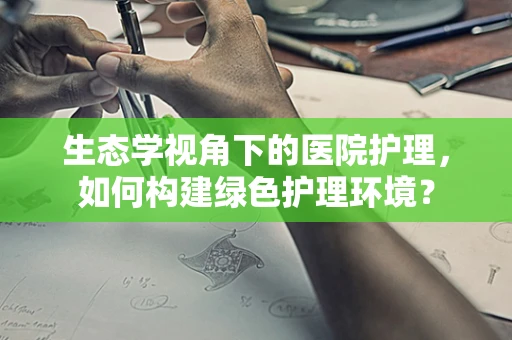 生态学视角下的医院护理，如何构建绿色护理环境？