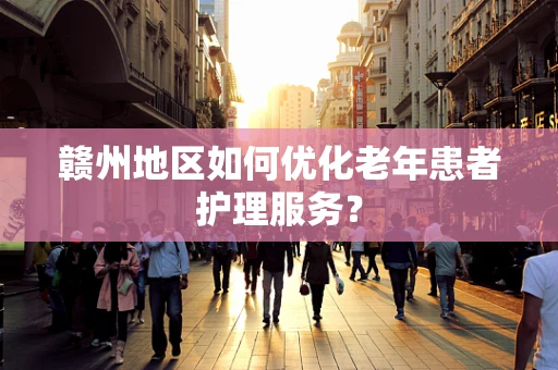 赣州地区如何优化老年患者护理服务？