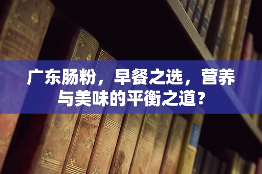 广东肠粉，早餐之选，营养与美味的平衡之道？