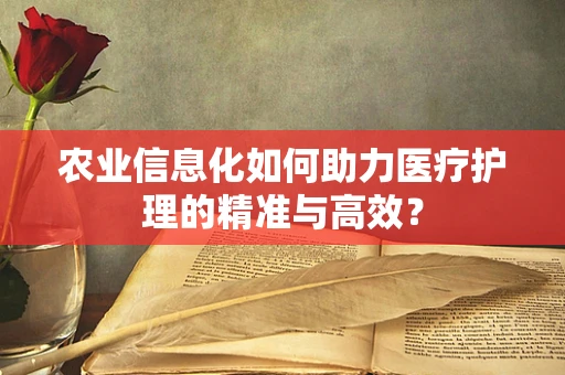 农业信息化如何助力医疗护理的精准与高效？