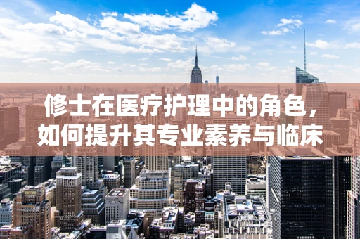 修士在医疗护理中的角色，如何提升其专业素养与临床能力？