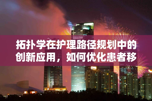 拓扑学在护理路径规划中的创新应用，如何优化患者移动流程？