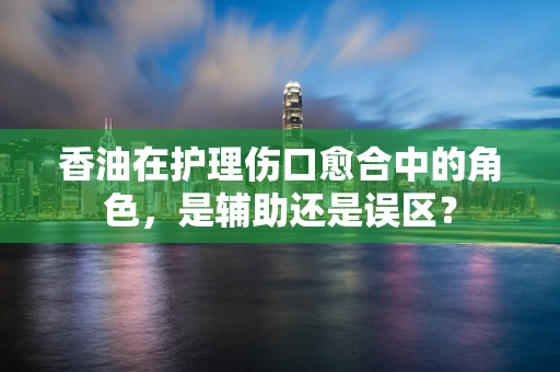 香油在护理伤口愈合中的角色，是辅助还是误区？