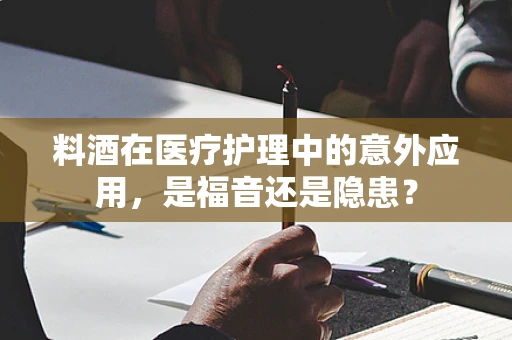 料酒在医疗护理中的意外应用，是福音还是隐患？