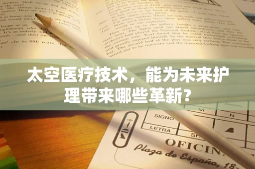 太空医疗技术，能为未来护理带来哪些革新？