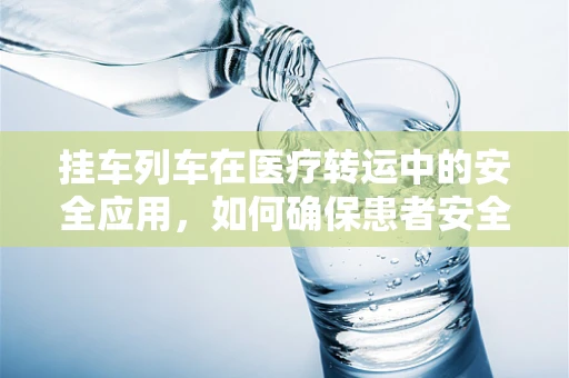 挂车列车在医疗转运中的安全应用，如何确保患者安全抵达？