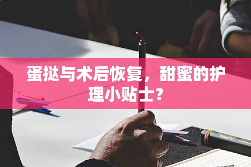 蛋挞与术后恢复，甜蜜的护理小贴士？