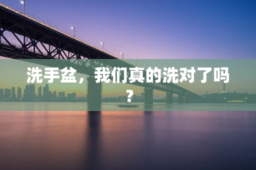 洗手盆，我们真的洗对了吗？