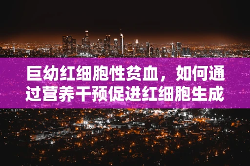 巨幼红细胞性贫血，如何通过营养干预促进红细胞生成？