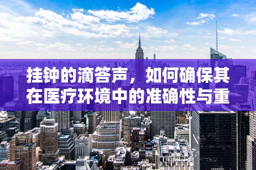 挂钟的滴答声，如何确保其在医疗环境中的准确性与重要性？