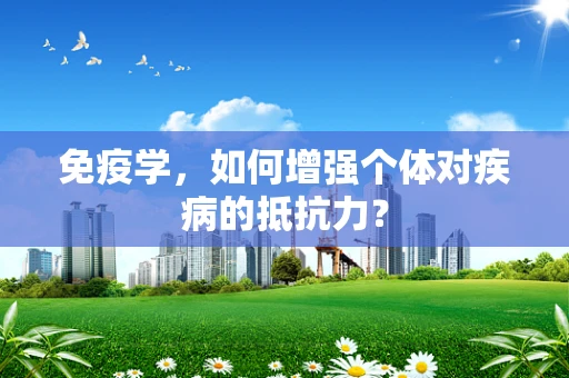 免疫学，如何增强个体对疾病的抵抗力？