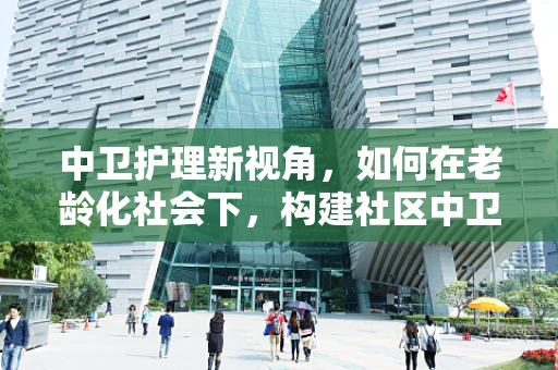 中卫护理新视角，如何在老龄化社会下，构建社区中卫健康管理模式？