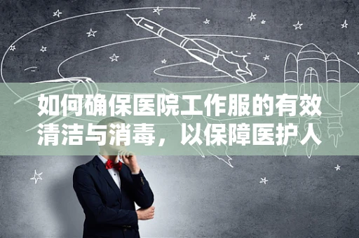如何确保医院工作服的有效清洁与消毒，以保障医护人员安全？