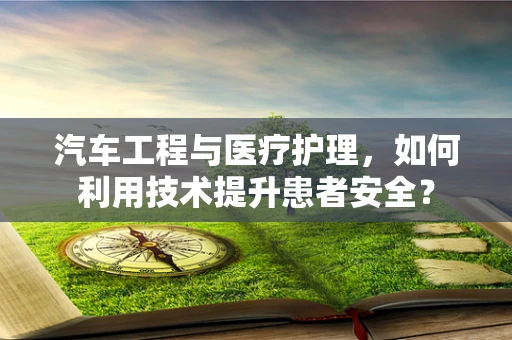 汽车工程与医疗护理，如何利用技术提升患者安全？