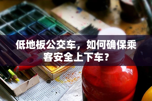 低地板公交车，如何确保乘客安全上下车？
