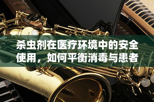 杀虫剂在医疗环境中的安全使用，如何平衡消毒与患者健康？