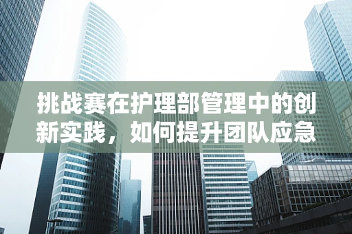 挑战赛在护理部管理中的创新实践，如何提升团队应急能力？