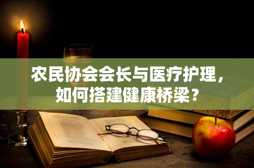 农民协会会长与医疗护理，如何搭建健康桥梁？