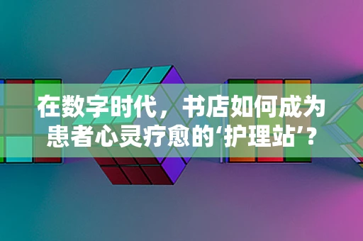 在数字时代，书店如何成为患者心灵疗愈的‘护理站’？