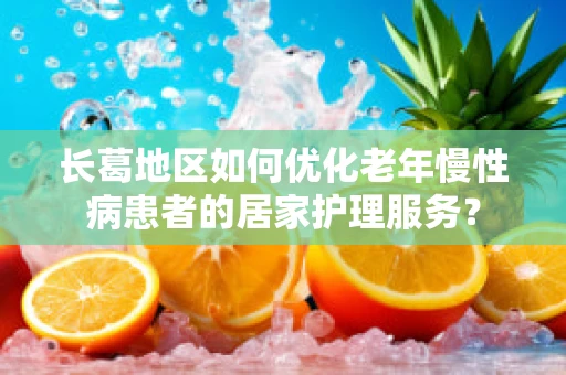 长葛地区如何优化老年慢性病患者的居家护理服务？