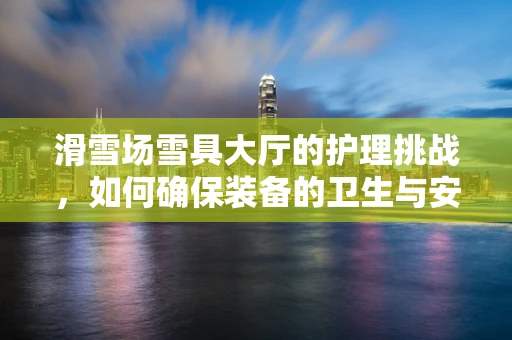滑雪场雪具大厅的护理挑战，如何确保装备的卫生与安全？