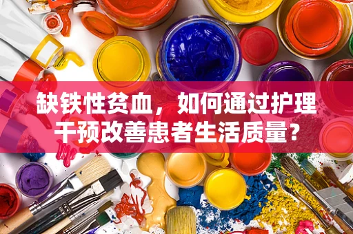 缺铁性贫血，如何通过护理干预改善患者生活质量？