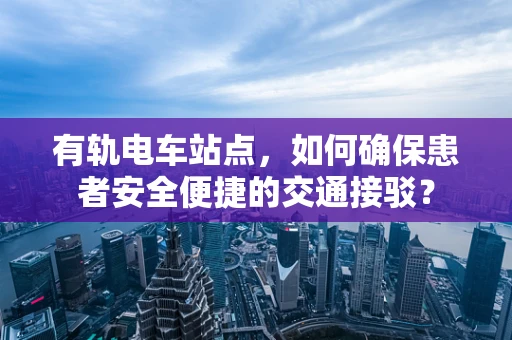 有轨电车站点，如何确保患者安全便捷的交通接驳？