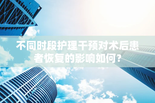 不同时段护理干预对术后患者恢复的影响如何？