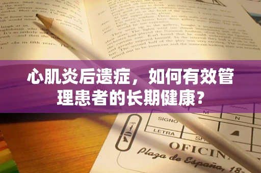 心肌炎后遗症，如何有效管理患者的长期健康？