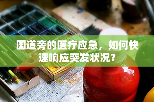 国道旁的医疗应急，如何快速响应突发状况？