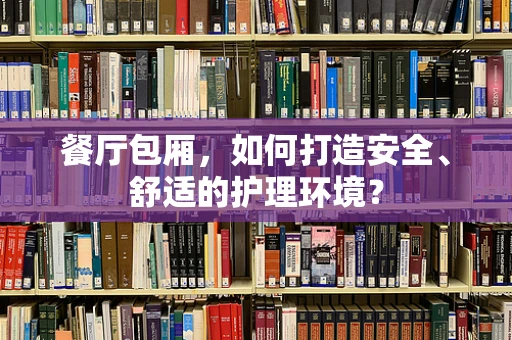 餐厅包厢，如何打造安全、舒适的护理环境？