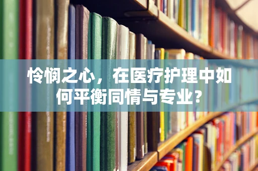 怜悯之心，在医疗护理中如何平衡同情与专业？